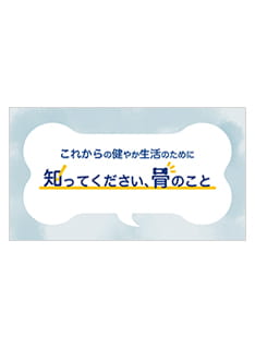 疾患啓発動画「これからの健やか生活のために 知ってください、骨のこと」 